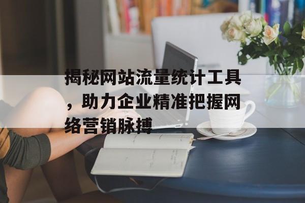 揭秘网站流量统计工具,助力企业精准把握网络营销脉搏 揭秘网站流量统计工具,助力企业精准把握网络营销脉搏