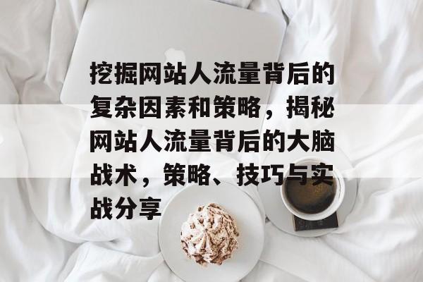 挖掘网站人流量背后的复杂因素和策略,揭秘网站人流量背后的大脑战术,策略、技巧与实战分享 挖掘网站人流量背后的复杂因素和策略,揭秘网站人流量背后的大脑战术,策略、技巧与实战分享