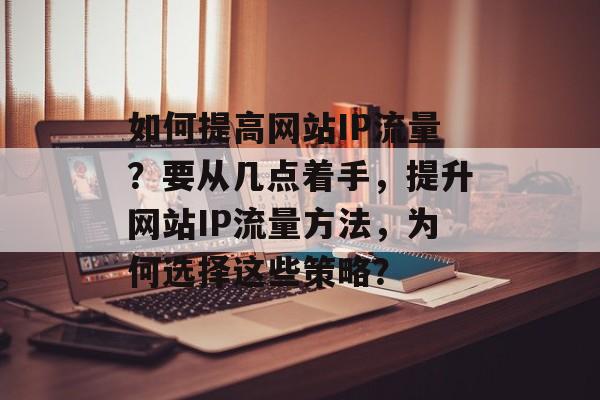 如何提高网站IP流量?要从几点着手,提升网站IP流量方法,为何选择这些策略? 如何提高网站IP流量?要从几点着手,提升网站IP流量方法,为何选择这些策略?