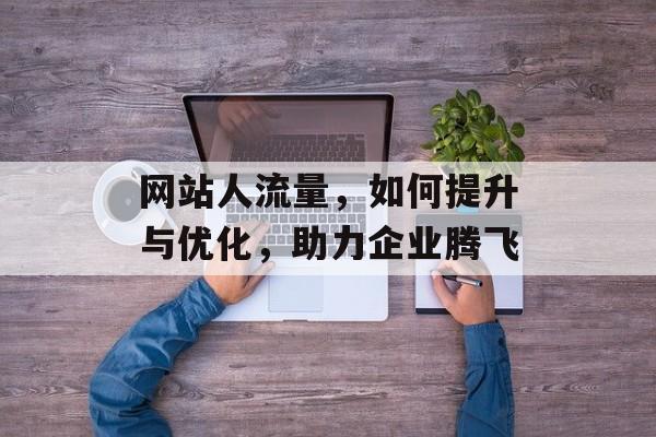 网站人流量,如何提升与优化,助力企业腾飞 网站人流量,如何提升与优化,助力企业腾飞