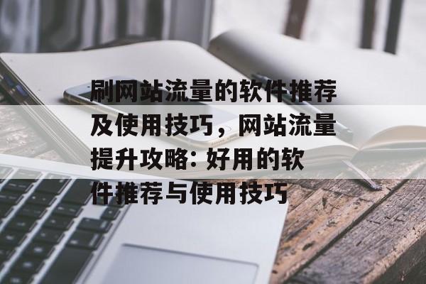 刷网站流量的软件推荐及使用技巧,网站流量提升攻略: 好用的软件推荐与使用技巧 刷网站流量的软件推荐及使用技巧,网站流量提升攻略: 好用的软件推荐与使用技巧