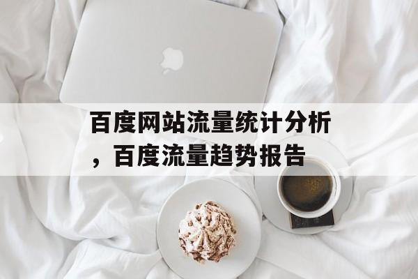 百度网站流量统计分析,百度流量趋势报告 百度网站流量统计分析,百度流量趋势报告