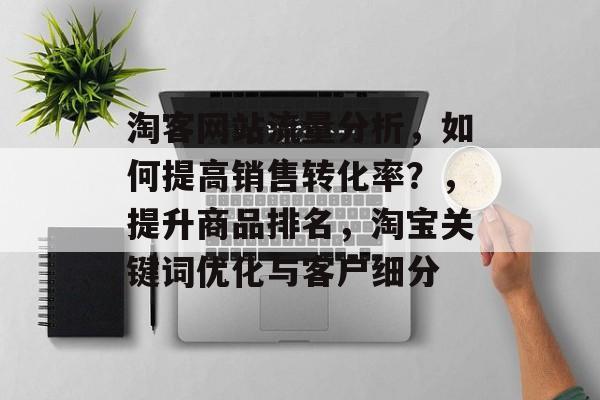 淘客网站流量分析,如何提高销售转化率?,提升商品排名,淘宝关键词优化与客户细分 淘客网站流量分析,如何提高销售转化率?,提升商品排名,淘宝关键词优化与客户细分