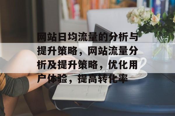 网站日均流量的分析与提升策略，网站流量分析及提升策略，优化用户体验，提高转化率