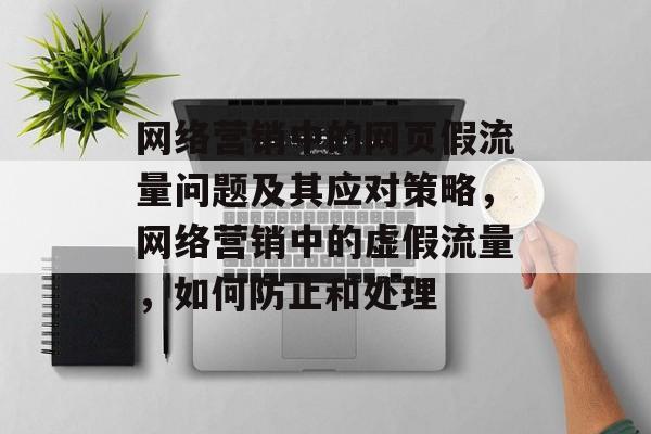 网络营销中的网页假流量问题及其应对策略,网络营销中的虚假流量,如何防止和处理 网络营销中的网页假流量问题及其应对策略,网络营销中的虚假流量,如何防止和处理
