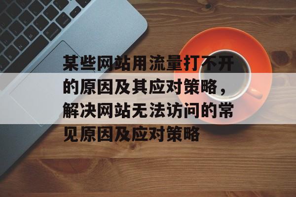 某些网站用流量打不开的原因及其应对策略，解决网站无法访问的常见原因及应对策略
