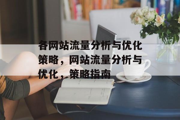 各网站流量分析与优化策略,网站流量分析与优化,策略指南 各网站流量分析与优化策略,网站流量分析与优化,策略指南