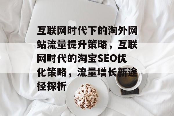 互联网时代下的淘外网站流量提升策略，互联网时代的淘宝SEO优化策略，流量增长新途径探析