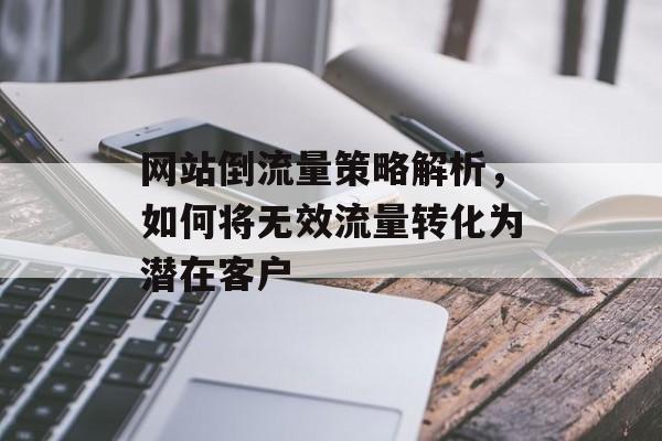 网站倒流量策略解析,如何将无效流量转化为潜在客户 网站倒流量策略解析,如何将无效流量转化为潜在客户