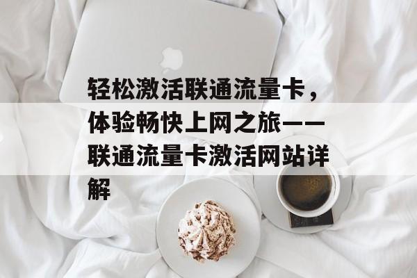 轻松激活联通流量卡,体验畅快上网之旅——联通流量卡激活网站详解 轻松激活联通流量卡,体验畅快上网之旅——联通流量卡激活网站详解
