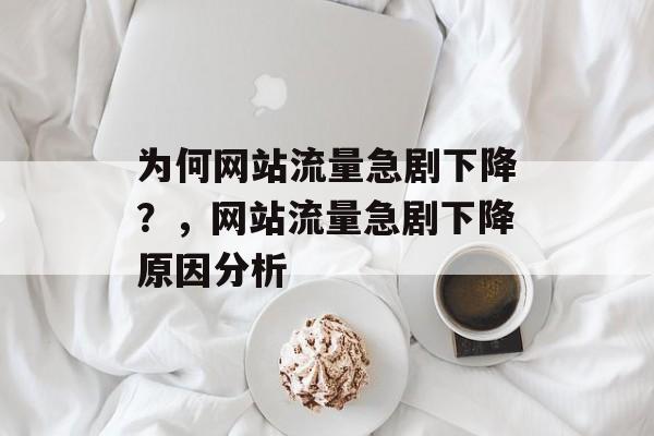 为何网站流量急剧下降?,网站流量急剧下降原因分析 为何网站流量急剧下降?,网站流量急剧下降原因分析