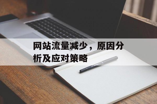 网站流量减少,原因分析及应对策略 网站流量减少,原因分析及应对策略