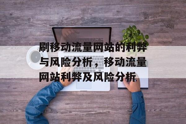 刷移动流量网站的利弊与风险分析，移动流量网站利弊及风险分析