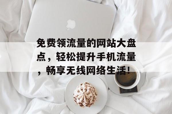 免费领流量的网站大盘点，轻松提升手机流量，畅享无线网络生活！