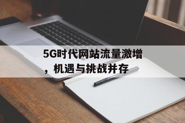 5G时代网站流量激增，机遇与挑战并存
