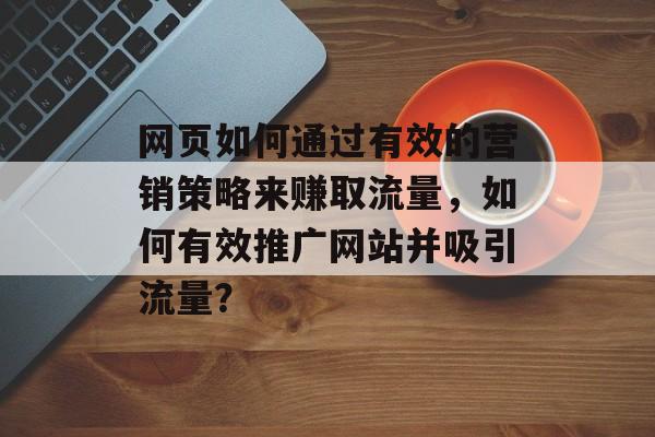 网页如何通过有效的营销策略来赚取流量,如何有效推广网站并吸引流量? 网页如何通过有效的营销策略来赚取流量,如何有效推广网站并吸引流量?