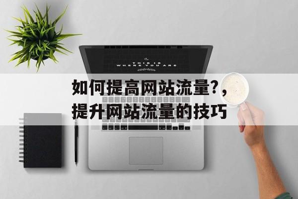 如何提高网站流量?,提升网站流量的技巧 如何提高网站流量?,提升网站流量的技巧