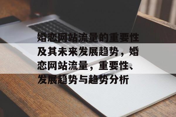 婚恋网站流量的重要性及其未来发展趋势，婚恋网站流量，重要性、发展趋势与趋势分析