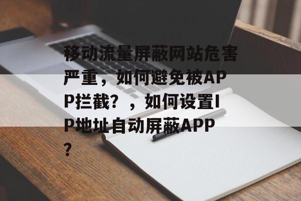 移动流量屏蔽网站危害严重,如何避免被APP拦截?,如何设置IP地址自动屏蔽APP? 移动流量屏蔽网站危害严重,如何避免被APP拦截?,如何设置IP地址自动屏蔽APP?