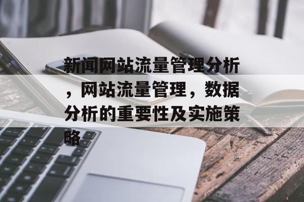 新闻网站流量管理分析,网站流量管理,数据分析的重要性及实施策略 新闻网站流量管理分析,网站流量管理,数据分析的重要性及实施策略
