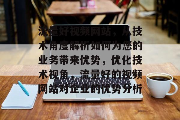 流量好视频网站，从技术角度解析如何为您的业务带来优势，优化技术视角，流量好的视频网站对企业的优势分析