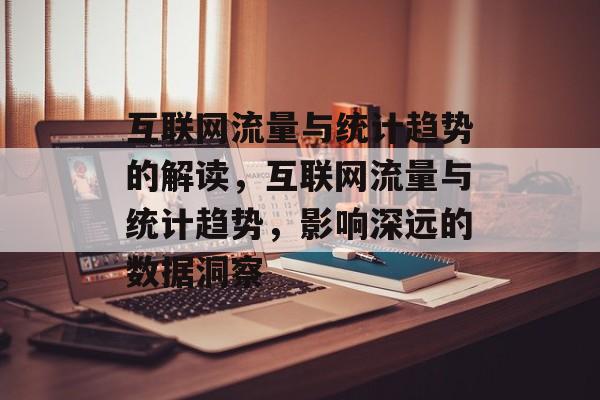 互联网流量与统计趋势的解读，互联网流量与统计趋势，影响深远的数据洞察