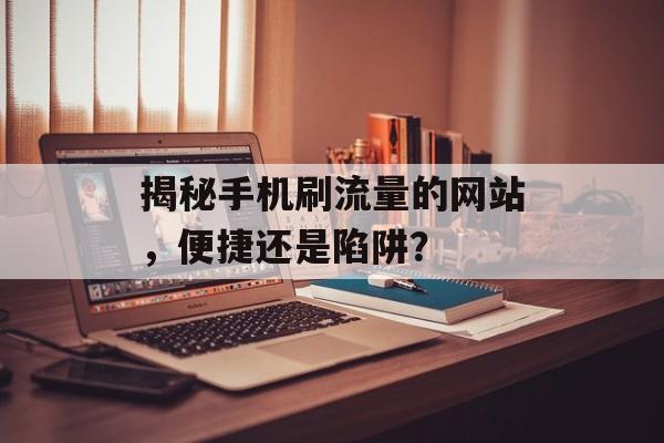 揭秘手机刷流量的网站，便捷还是陷阱？