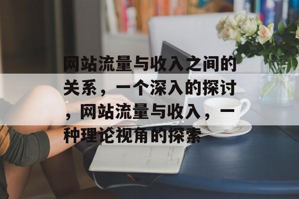 网站流量与收入之间的关系，一个深入的探讨，网站流量与收入，一种理论视角的探索