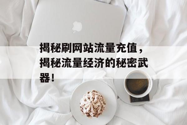 揭秘刷网站流量充值,揭秘流量经济的秘密武器! 揭秘刷网站流量充值,揭秘流量经济的秘密武器!