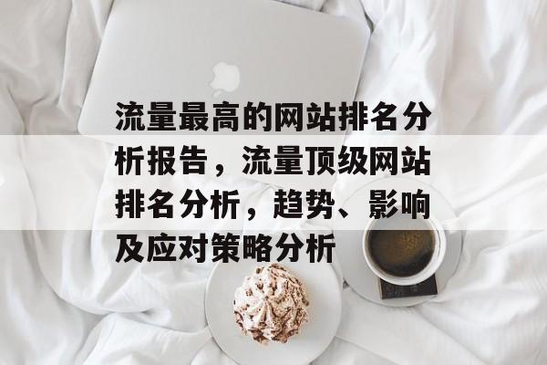 流量最高的网站排名分析报告，流量顶级网站排名分析，趋势、影响及应对策略分析