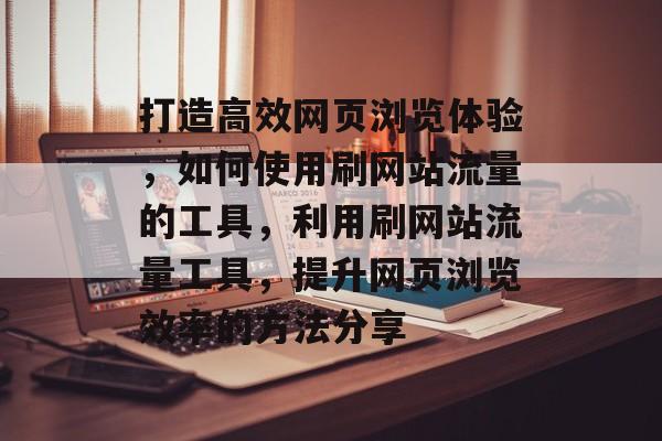 打造高效网页浏览体验，如何使用刷网站流量的工具，利用刷网站流量工具，提升网页浏览效率的方法分享