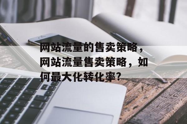 网站流量的售卖策略,网站流量售卖策略,如何最大化转化率? 网站流量的售卖策略,网站流量售卖策略,如何最大化转化率?