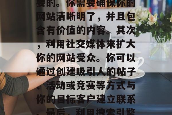 如何增加网站流量,提高网站流量的方法有很多。首先,优化你的网站结构和内容是非常重要的。你需要确保你的网站清晰明了,并且包含有价值的内容。其次,利用社交媒体来扩大你的网站受众。你可以通过创建吸引人的帖子、活动或竞赛等方式与你的目标客户建立联系。最后,利用搜索引擎优化(SEO)技术可以帮助你提升网站的排名,从而吸引更多的潜在客户。 如何增加网站流量,提高网站流量的方法有很多。首先,优化你的网站结构和内容是非常重要的。你需要确保你的网站清晰明了,并且包含有价值的内容。其次,利用社交媒体来扩大你的网站受众。你可以通过创建吸引人的帖子、活动或竞赛等方式与你的目标客户建立联系。最后,利用搜索引擎优化(SEO)技术可以帮助你提升网站的排名,从而吸引更多的潜在客户。