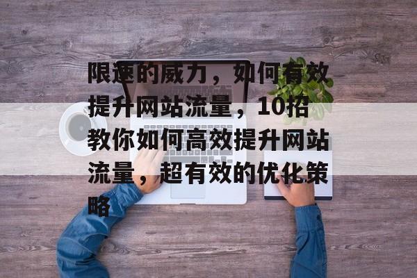 限速的威力,如何有效提升网站流量,10招教你如何高效提升网站流量,超有效的优化策略 限速的威力,如何有效提升网站流量,10招教你如何高效提升网站流量,超有效的优化策略
