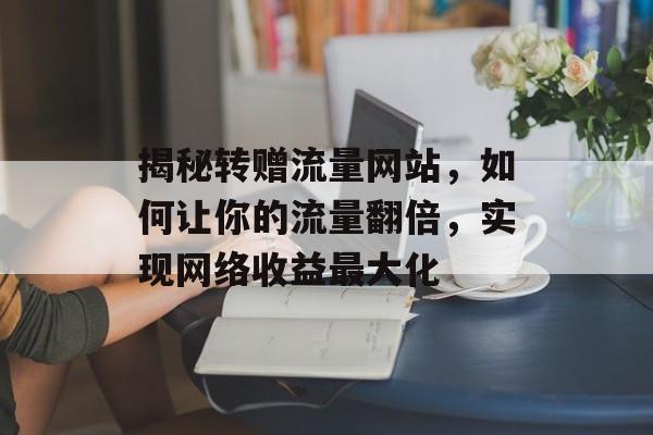 揭秘转赠流量网站,如何让你的流量翻倍,实现网络收益最大化 揭秘转赠流量网站,如何让你的流量翻倍,实现网络收益最大化