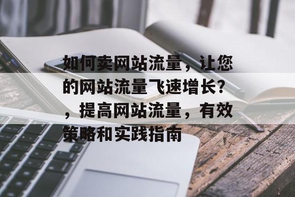 如何卖网站流量，让您的网站流量飞速增长？，提高网站流量，有效策略和实践指南