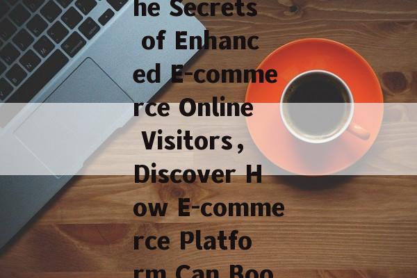 Title: Discovering the Secrets of Enhanced E-commerce Online Visitors，Discover How E-commerce Platform Can Boost Your Sales!