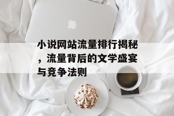 小说网站流量排行揭秘，流量背后的文学盛宴与竞争法则
