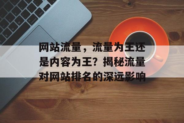 网站流量，流量为王还是内容为王？揭秘流量对网站排名的深远影响