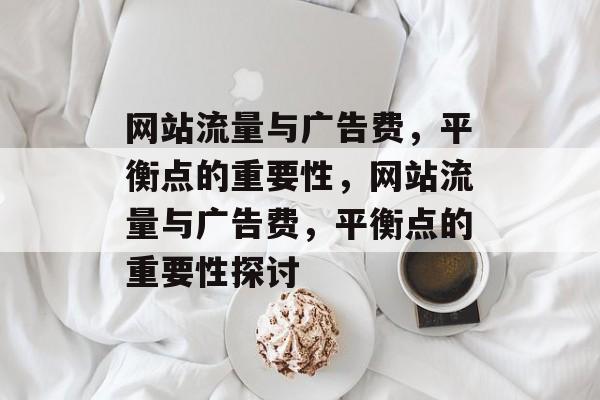 网站流量与广告费，平衡点的重要性，网站流量与广告费，平衡点的重要性探讨