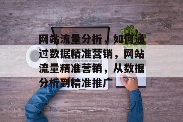 网站流量分析，如何通过数据精准营销，网站流量精准营销，从数据分析到精准推广