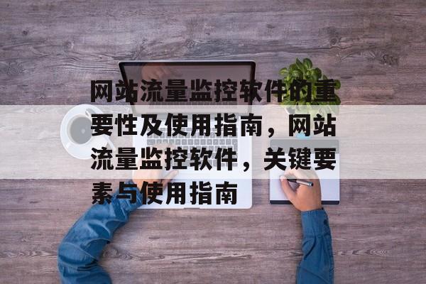 网站流量监控软件的重要性及使用指南,网站流量监控软件,关键要素与使用指南 网站流量监控软件的重要性及使用指南,网站流量监控软件,关键要素与使用指南