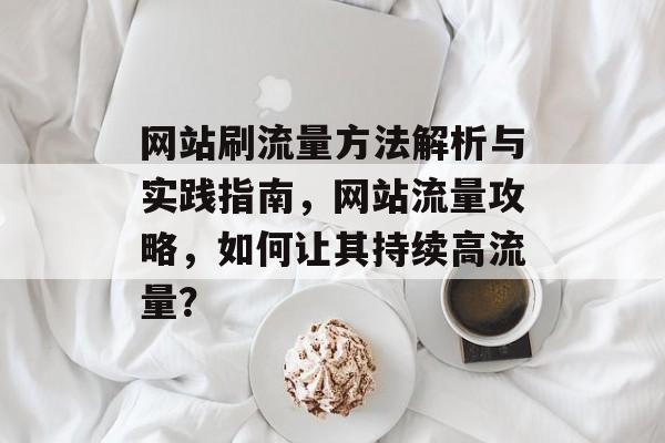 网站刷流量方法解析与实践指南,网站流量攻略,如何让其持续高流量? 网站刷流量方法解析与实践指南,网站流量攻略,如何让其持续高流量?