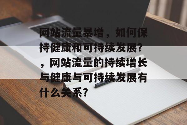 网站流量暴增,如何保持健康和可持续发展?,网站流量的持续增长与健康与可持续发展有什么关系? 网站流量暴增,如何保持健康和可持续发展?,网站流量的持续增长与健康与可持续发展有什么关系?