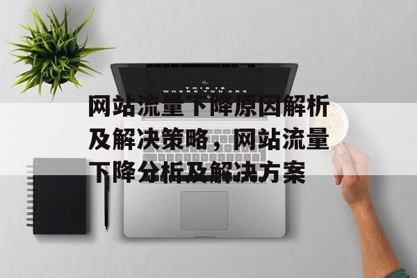 网站流量下降原因解析及解决策略,网站流量下降分析及解决方案 网站流量下降原因解析及解决策略,网站流量下降分析及解决方案