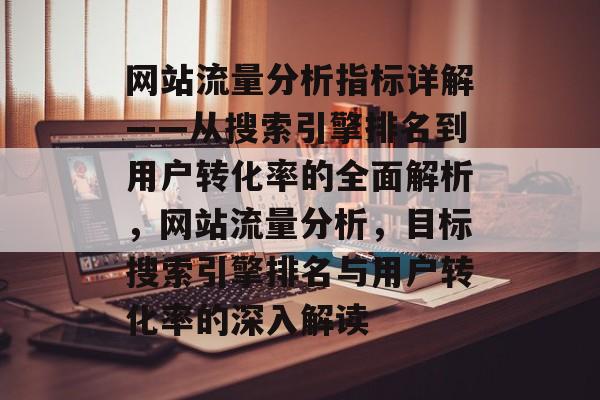 网站流量分析指标详解——从搜索引擎排名到用户转化率的全面解析,网站流量分析,目标搜索引擎排名与用户转化率的深入解读 网站流量分析指标详解——从搜索引擎排名到用户转化率的全面解析,网站流量分析,目标搜索引擎排名与用户转化率的深入解读