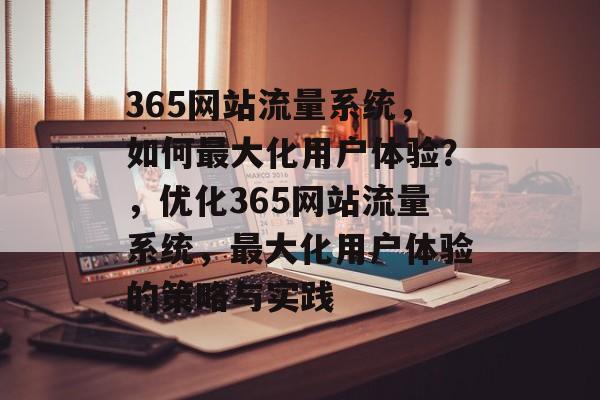365网站流量系统，如何最大化用户体验？，优化365网站流量系统，最大化用户体验的策略与实践