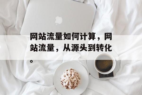 网站流量如何计算,网站流量,从源头到转化。 网站流量如何计算,网站流量,从源头到转化。