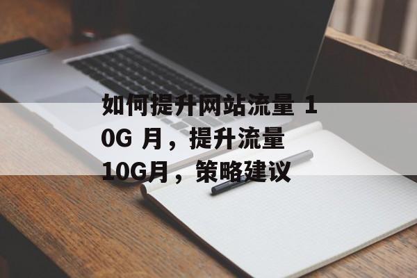 如何提升网站流量 10G 月,提升流量 10G月,策略建议 如何提升网站流量 10G 月,提升流量 10G月,策略建议
