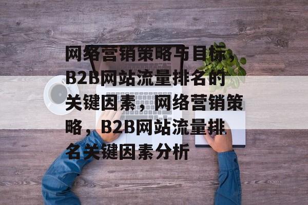 网络营销策略与目标，B2B网站流量排名的关键因素，网络营销策略，B2B网站流量排名关键因素分析
